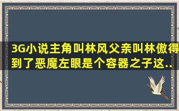 3G小说,主角叫林风,父亲叫林傲。得到了恶魔左眼,是个容器之子,这...