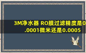 3M净水器 RO膜过滤精度是0.0001微米,还是0.0005微米?