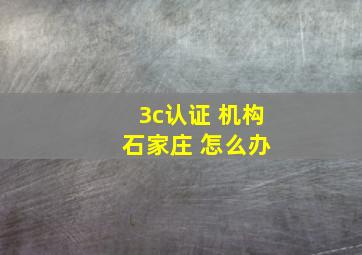 3c认证 机构 石家庄 怎么办