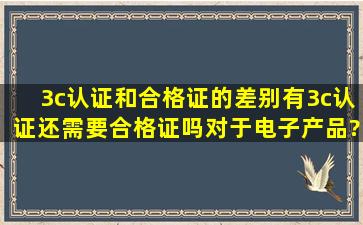 3c认证和合格证的差别,有3c认证还需要合格证吗,对于电子产品?