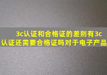 3c认证和合格证的差别有3c认证还需要合格证吗对于电子产品(