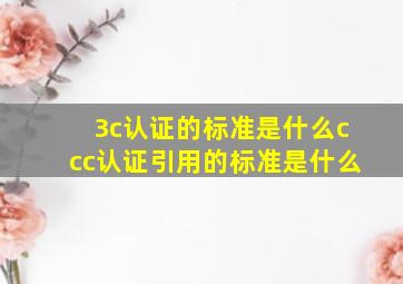 3c认证的标准是什么ccc认证引用的标准是什么