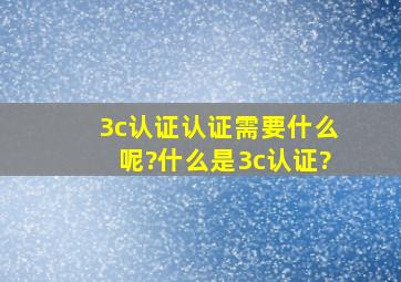 3c认证认证需要什么呢?什么是3c认证?