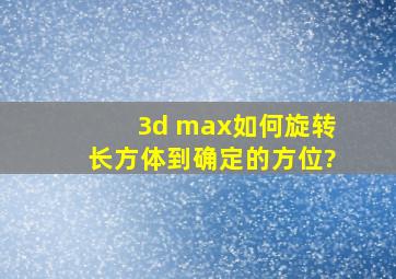 3d max如何旋转长方体到确定的方位?