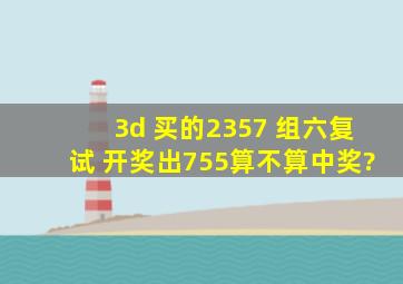 3d 买的2357 组六复试 ,开奖出755算不算中奖?