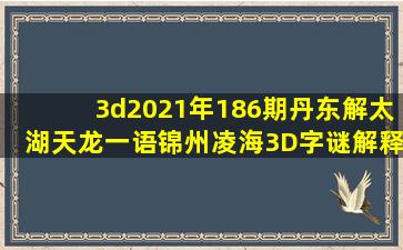 3d2021年186期丹东解太湖天龙一语锦州凌海3D字谜解释