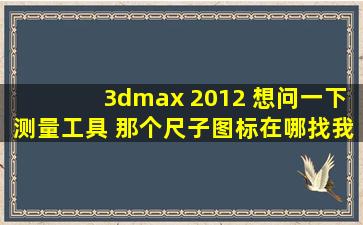 3dmax 2012 想问一下,测量工具 那个尺子图标,在哪找,我记得有,怎么找...