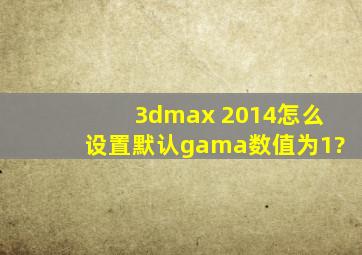 3dmax 2014怎么设置默认gama数值为1?