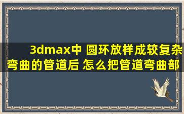 3dmax中 圆环放样成较复杂弯曲的管道后 怎么把管道弯曲部分的直角...