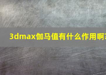 3dmax伽马值有什么作用啊?