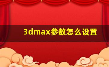 3dmax参数怎么设置