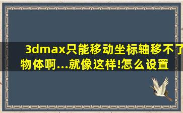 3dmax只能移动坐标轴,移不了物体啊...就像这样!怎么设置