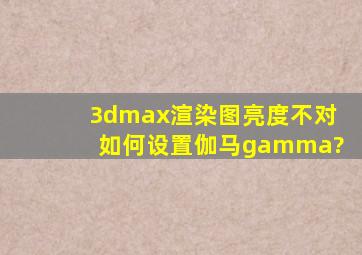 3dmax渲染图亮度不对,如何设置伽马gamma?