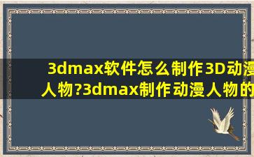 3dmax软件怎么制作3D动漫人物?3dmax制作动漫人物的教程