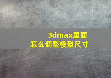 3dmax里面怎么调整模型尺寸