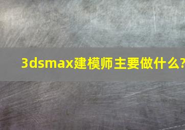 3dsmax建模师主要做什么?