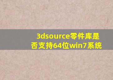 3dsource零件库是否支持64位win7系统