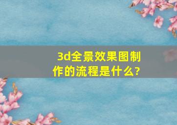 3d全景效果图制作的流程是什么?