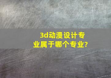 3d动漫设计专业属于哪个专业?