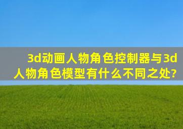 3d动画人物角色控制器,与3d人物角色模型有什么不同之处?