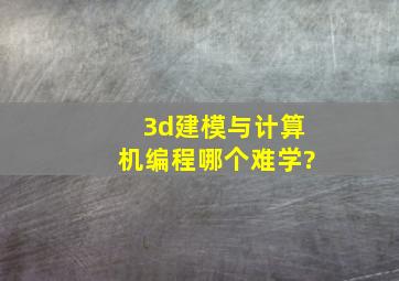 3d建模与计算机编程哪个难学?