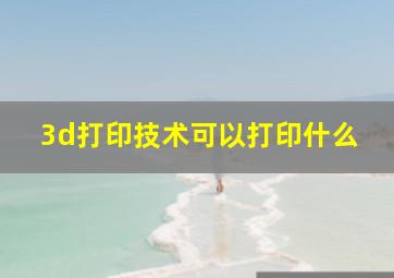 3d打印技术可以打印什么