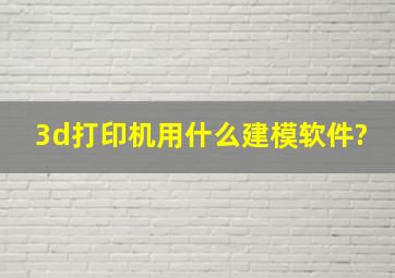 3d打印机用什么建模软件?