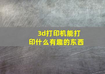 3d打印机能打印什么有趣的东西