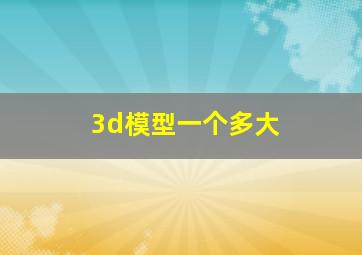 3d模型一个多大