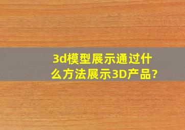 3d模型展示通过什么方法展示3D产品?