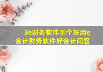 3e财务软件哪个好用,e会计财务软件  好会计问答 