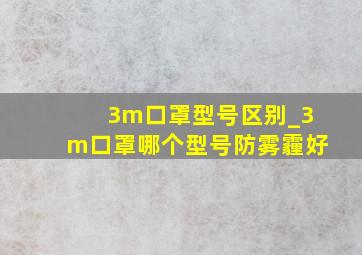 3m口罩型号区别_3m口罩哪个型号防雾霾好