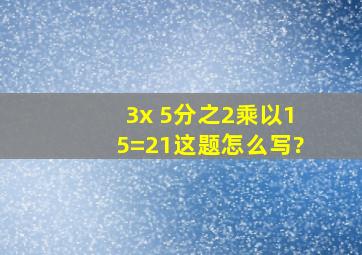 3x 5分之2乘以15=21这题怎么写?