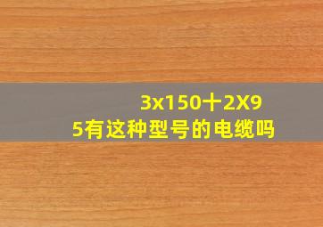 3x150十2X95有这种型号的电缆吗