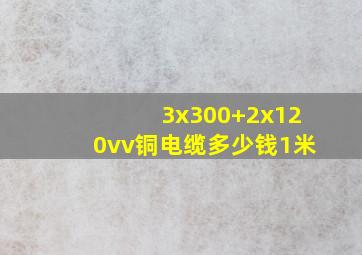 3x300+2x120vv铜电缆多少钱1米