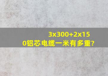 3x300+2x150铝芯电缆一米有多重?