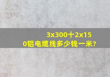 3x300十2x150铝电缆线多少钱一米?