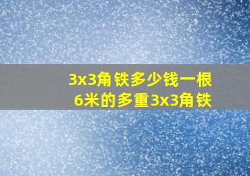 3x3角铁多少钱一根6米的多重,3x3,角铁