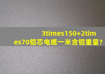 3×150+2×70铝芯电缆一米含铝重量?