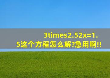 3×2.52x=1.5这个方程怎么解?,急用啊!!