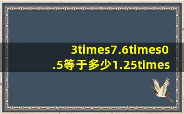 3×7.6×0.5等于多少1.25×16×0.3等于多少