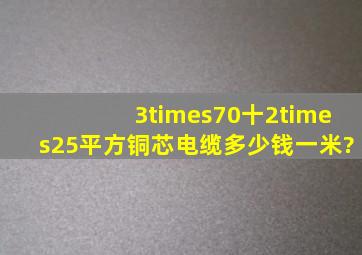 3×70十2×25平方铜芯电缆多少钱一米?