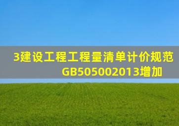 3、建设工程工程量清单计价规范(GB505002013)增加( )。