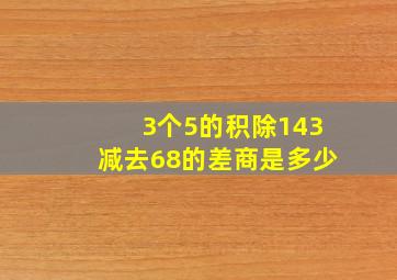 3个5的积除143减去68的差,商是多少