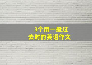 3个用一般过去时的英语作文