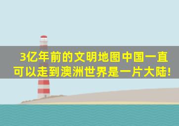 3亿年前的文明地图,中国一直可以走到澳洲,世界是一片大陆!