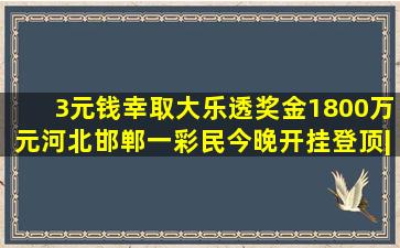 3元钱幸取大乐透奖金1800万元河北邯郸一彩民今晚开挂登顶|单式|...