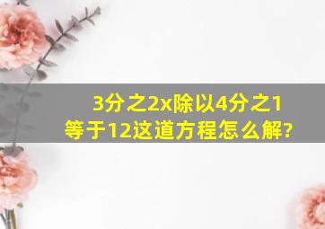 3分之2x除以4分之1等于12这道方程怎么解?