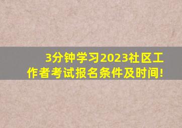 3分钟学习,2023社区工作者考试报名条件及时间!