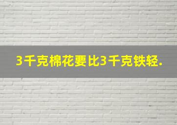 3千克棉花要比3千克铁轻.